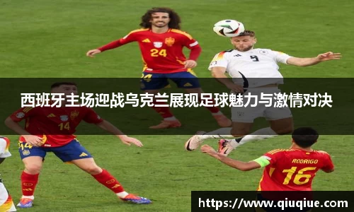 西班牙主场迎战乌克兰展现足球魅力与激情对决