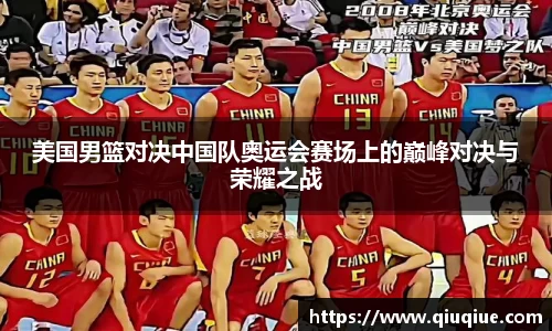 美国男篮对决中国队奥运会赛场上的巅峰对决与荣耀之战